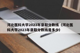 河北医科大学2023年录取分数线（河北医科大学2023年录取分数线是多少）