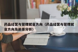 药品经营与管理就业方向（药品经营与管理就业方向及前景分析）