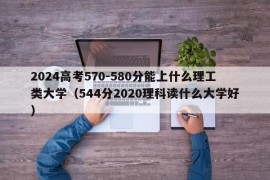 2024高考570-580分能上什么理工类大学（544分2020理科读什么大学好）