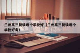 兰州高三复读哪个学校好（兰州高三复读哪个学校好考）