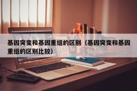 基因突变和基因重组的区别（基因突变和基因重组的区别比较）