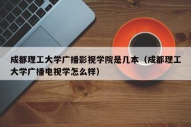 成都理工大学广播影视学院是几本（成都理工大学广播电视学怎么样）