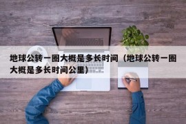 地球公转一圈大概是多长时间（地球公转一圈大概是多长时间公里）