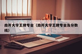 南开大学王牌专业（南开大学王牌专业及分数线）