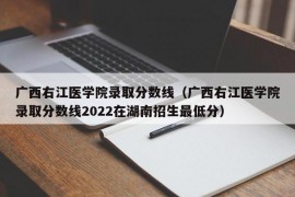 广西右江医学院录取分数线（广西右江医学院录取分数线2022在湖南招生最低分）