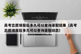 高考志愿填报后多久可以查询录取结果（高考志愿填报后多久可以查询录取动态）