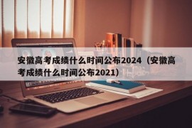 安徽高考成绩什么时间公布2024（安徽高考成绩什么时间公布2021）