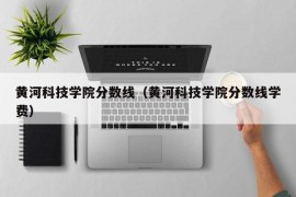 黄河科技学院分数线（黄河科技学院分数线学费）