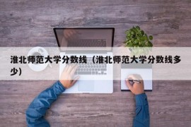 淮北师范大学分数线（淮北师范大学分数线多少）