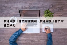 会计学属于什么专业类别（会计学属于什么专业类别?）