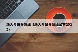 浙大考研分数线（浙大考研分数线公布2023）