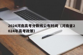 2024河南高考分数线公布时间（河南省2024年高考政策）