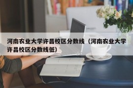 河南农业大学许昌校区分数线（河南农业大学许昌校区分数线低）