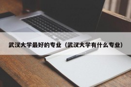 武汉大学最好的专业（武汉大学有什么专业）