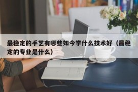 最稳定的手艺有哪些如今学什么技术好（最稳定的专业是什么）