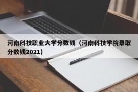 河南科技职业大学分数线（河南科技学院录取分数线2021）