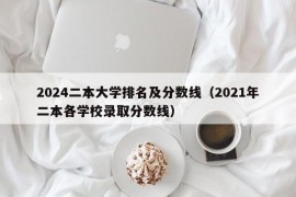 2024二本大学排名及分数线（2021年二本各学校录取分数线）