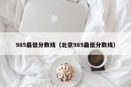 985最低分数线（北京985最低分数线）