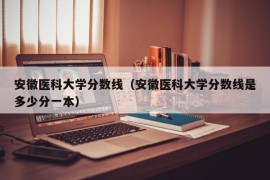 安徽医科大学分数线（安徽医科大学分数线是多少分一本）