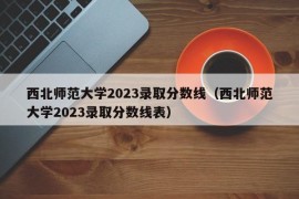 西北师范大学2023录取分数线（西北师范大学2023录取分数线表）