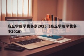 商丘学院学费多少2023（商丘学院学费多少2020）