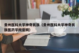 贵州医科大学神奇民族（贵州医科大学神奇民族医药学院官网）