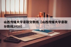 山西传媒大学录取分数线（山西传媒大学录取分数线2020）