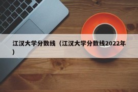 江汉大学分数线（江汉大学分数线2022年）