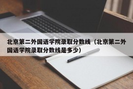 北京第二外国语学院录取分数线（北京第二外国语学院录取分数线是多少）