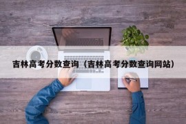 吉林高考分数查询（吉林高考分数查询网站）