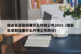 提前批录取结果什么时候公布2023（提前批录取结果什么时候公布四川）