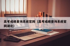 高考成绩查询系统官网（高考成绩查询系统官网湖北）