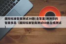 国际标准智商测试30题(含答案)测测你的智商多高（国际标准智商测试60题在线测试）