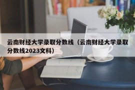 云南财经大学录取分数线（云南财经大学录取分数线2023文科）