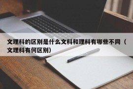 文理科的区别是什么文科和理科有哪些不同（文理科有何区别）