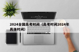 2024全国高考时间（高考时间2024年具体时间）