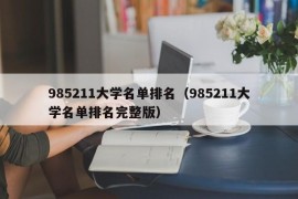 985211大学名单排名（985211大学名单排名完整版）