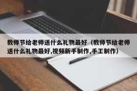 教师节给老师送什么礼物最好（教师节给老师送什么礼物最好,视频新手制作,手工制作）