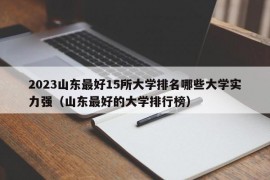 2023山东最好15所大学排名哪些大学实力强（山东最好的大学排行榜）