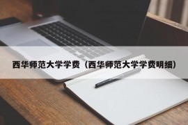 西华师范大学学费（西华师范大学学费明细）