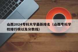 山西2024专科大学最新排名（山西专科学校排行榜以及分数线）