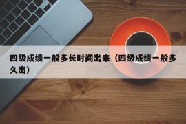 四级成绩一般多长时间出来（四级成绩一般多久出）