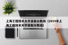 上海工程技术大学录取分数线（2019年上海工程技术大学录取分数线）