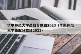 华中师范大学录取分数线2023（华东师范大学录取分数线2023）