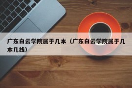 广东白云学院属于几本（广东白云学院属于几本几线）