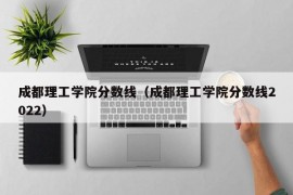 成都理工学院分数线（成都理工学院分数线2022）