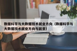 数据科学与大数据技术就业方向（数据科学与大数据技术就业方向与前景）