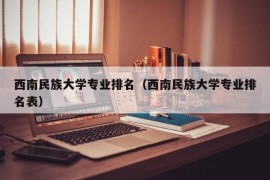 西南民族大学专业排名（西南民族大学专业排名表）