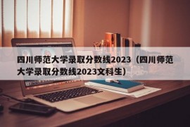 四川师范大学录取分数线2023（四川师范大学录取分数线2023文科生）