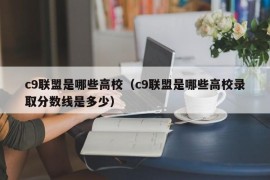 c9联盟是哪些高校（c9联盟是哪些高校录取分数线是多少）